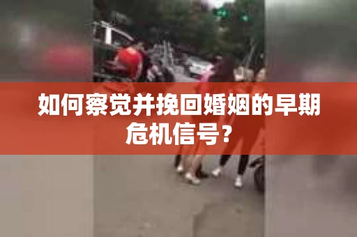 如何察觉并挽回婚姻的早期危机信号？