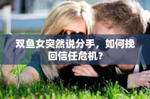 双鱼女突然说分手，如何挽回信任危机？
