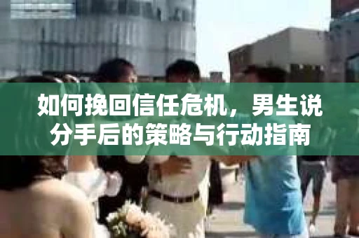 如何挽回信任危机，男生说分手后的策略与行动指南