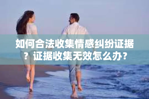 如何合法收集情感纠纷证据？证据收集无效怎么办？