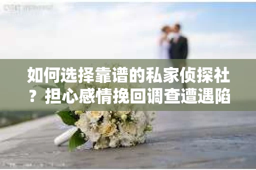 如何选择靠谱的私家侦探社？担心感情挽回调查遭遇陷阱怎么办？