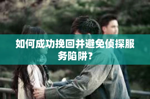 如何成功挽回并避免侦探服务陷阱？