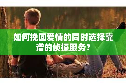 如何挽回爱情的同时选择靠谱的侦探服务？