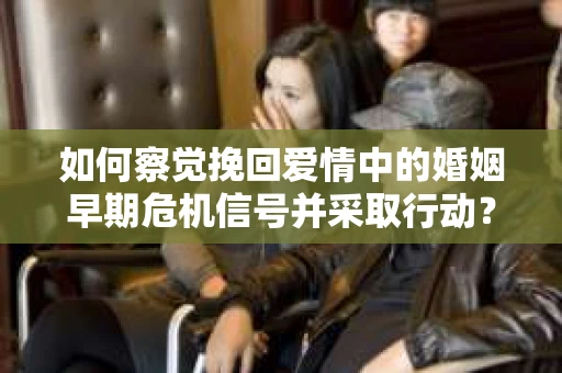 如何察觉挽回爱情中的婚姻早期危机信号并采取行动？