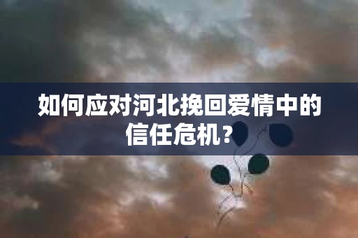如何应对河北挽回爱情中的信任危机？