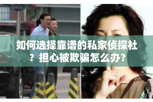 如何选择靠谱的私家侦探社？担心被欺骗怎么办？