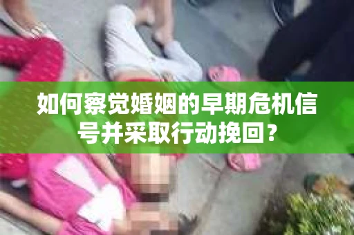 如何察觉婚姻的早期危机信号并采取行动挽回？