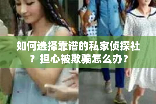 如何选择靠谱的私家侦探社？担心被欺骗怎么办？