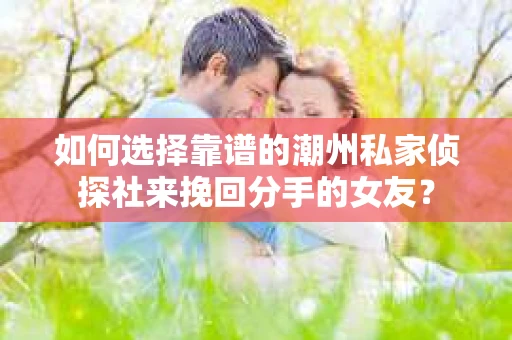 如何选择靠谱的潮州私家侦探社来挽回分手的女友? 如何选择靠谱的潮州私家侦探社来挽回分手的女友?