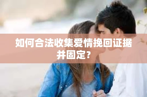 如何合法收集爱情挽回证据并固定？
