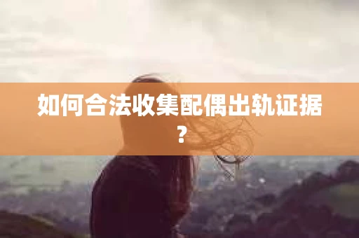如何合法收集配偶出轨证据？