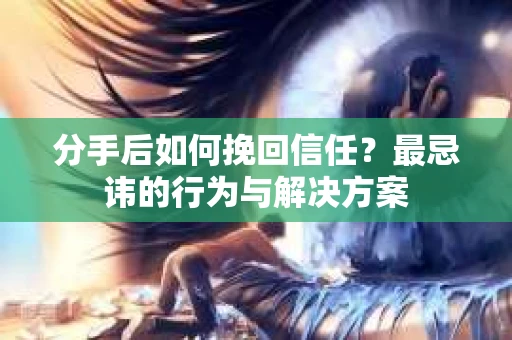 分手后如何挽回信任？最忌讳的行为与解决方案
