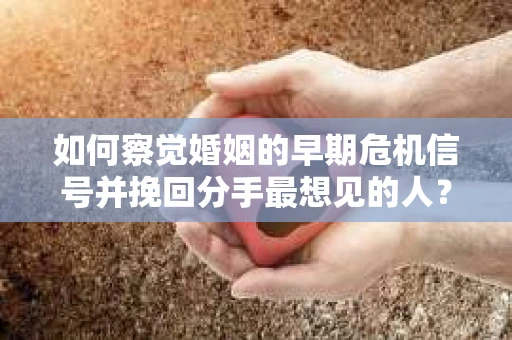 如何察觉婚姻的早期危机信号并挽回分手最想见的人？