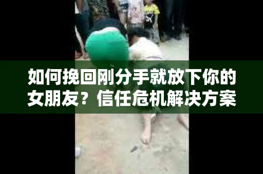 如何挽回刚分手就放下你的女朋友?信任危机解决方案 如何挽回刚分手就放下你的女朋友?信任危机解决方案