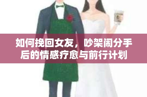 如何挽回女友，吵架闹分手后的情感疗愈与前行计划