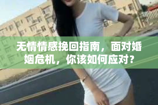 无情情感挽回指南，面对婚姻危机，你该如何应对？
