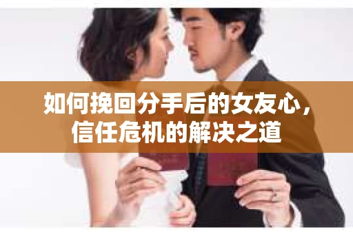 如何挽回分手后的女友心，信任危机的解决之道
