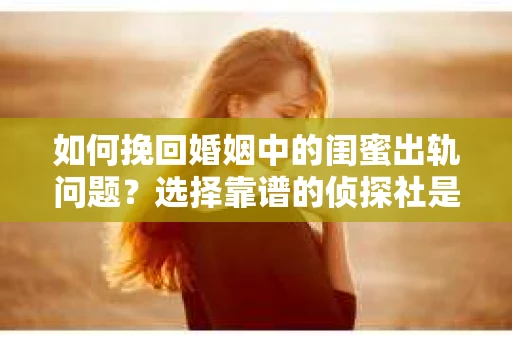 如何挽回婚姻中的闺蜜出轨问题？选择靠谱的侦探社是关键