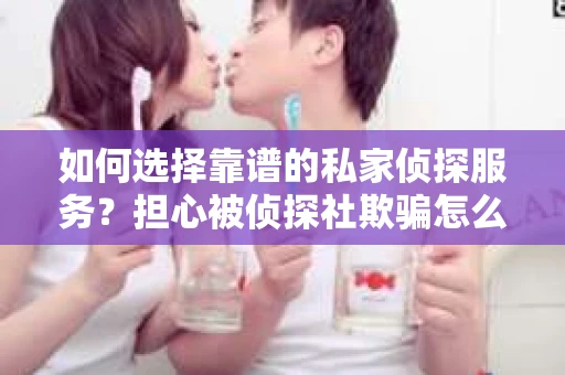 如何选择靠谱的私家侦探服务？担心被侦探社欺骗怎么办？