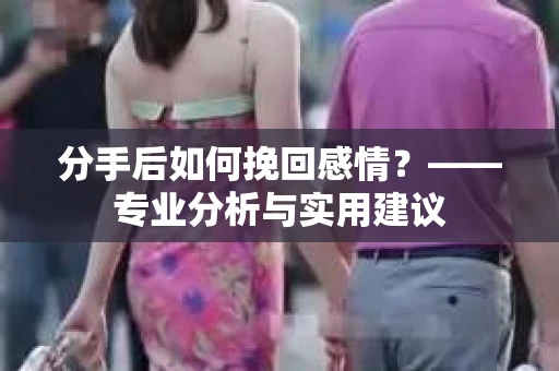 分手后如何挽回感情？——专业分析与实用建议