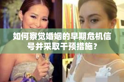 如何察觉婚姻的早期危机信号并采取干预措施？