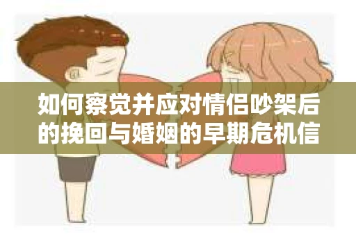 如何察觉并应对情侣吵架后的挽回与婚姻的早期危机信号？