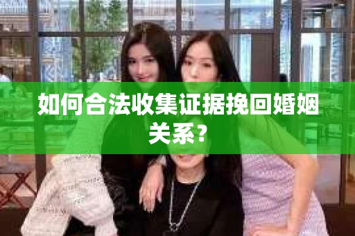 如何合法收集证据挽回婚姻关系？