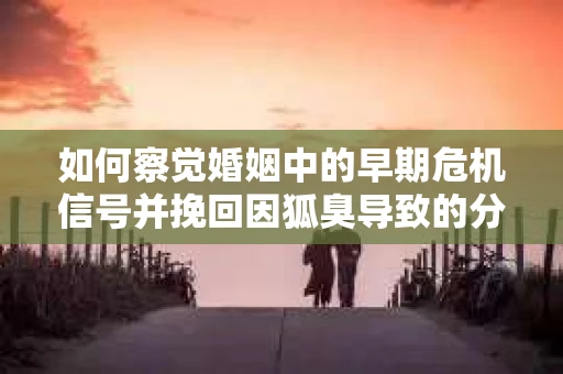 如何察觉婚姻中的早期危机信号并挽回因狐臭导致的分手？