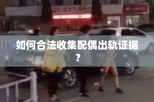 如何合法收集配偶出轨证据？