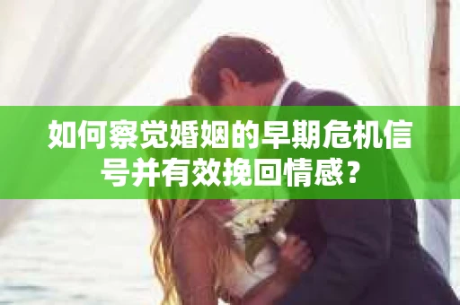 如何察觉婚姻的早期危机信号并有效挽回情感？