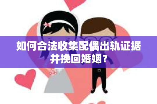 如何合法收集配偶出轨证据并挽回婚姻？