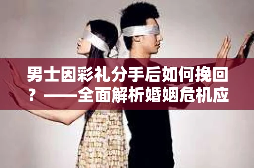 男士因彩礼分手后如何挽回？——全面解析婚姻危机应对策略
