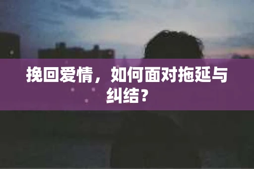 挽回爱情，如何面对拖延与纠结？