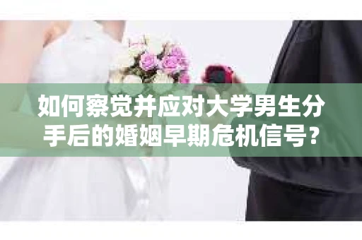 如何察觉并应对大学男生分手后的婚姻早期危机信号？