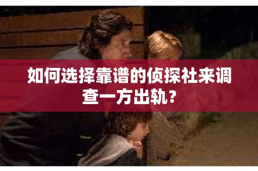 如何选择靠谱的侦探社来调查一方出轨？