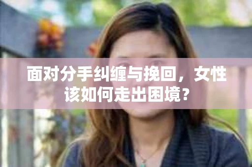 面对分手纠缠与挽回，女性该如何走出困境？