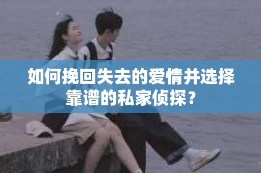 如何挽回失去的爱情并选择靠谱的私家侦探？
