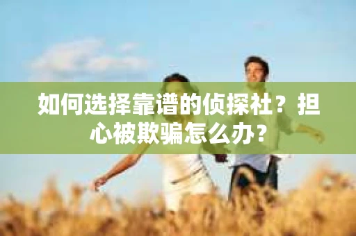 如何选择靠谱的侦探社？担心被欺骗怎么办？