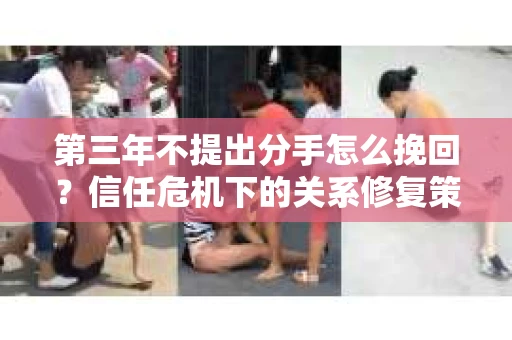 第三年不提出分手怎么挽回？信任危机下的关系修复策略