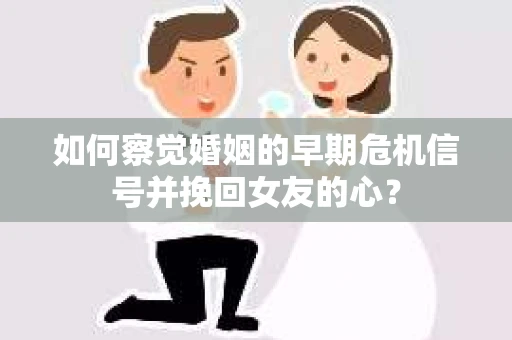 如何察觉婚姻的早期危机信号并挽回女友的心？