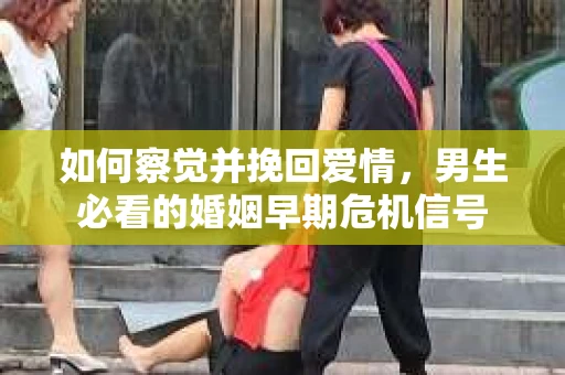 如何察觉并挽回爱情，男生必看的婚姻早期危机信号