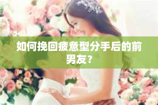 如何挽回疲惫型分手后的前男友？