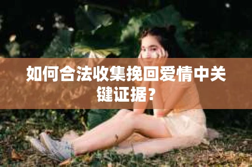 如何合法收集挽回爱情中关键证据？