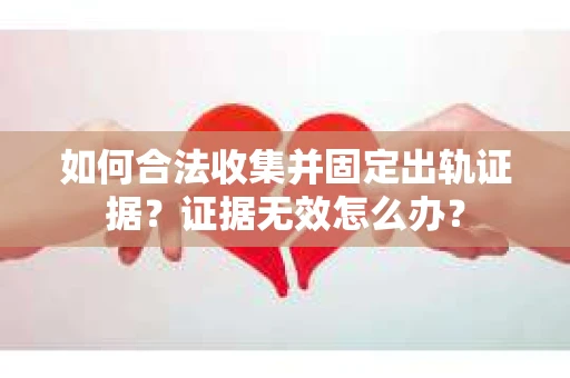 如何合法收集并固定出轨证据？证据无效怎么办？