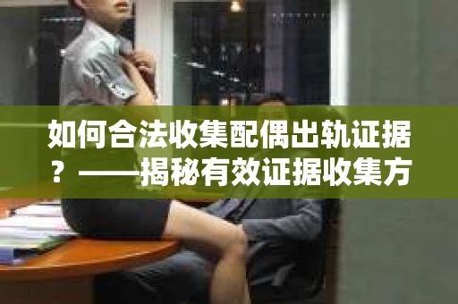 如何合法收集配偶出轨证据？——揭秘有效证据收集方案