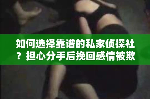 如何选择靠谱的私家侦探社?担心分手后挽回感情被欺骗怎么办? 如何选择靠谱的私家侦探社?担心分手后挽回感情被欺骗怎么办?