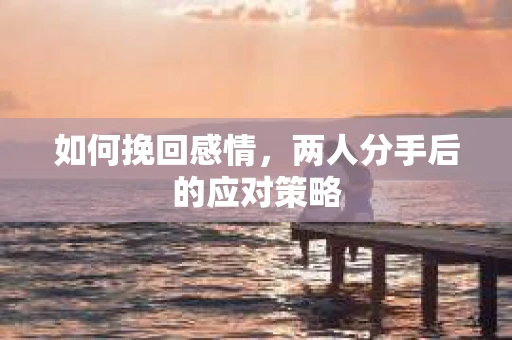 如何挽回感情，两人分手后的应对策略