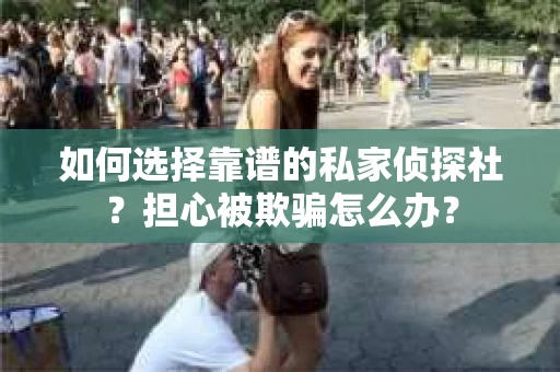 如何选择靠谱的私家侦探社？担心被欺骗怎么办？