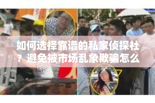 如何选择靠谱的私家侦探社？避免被市场乱象欺骗怎么办？