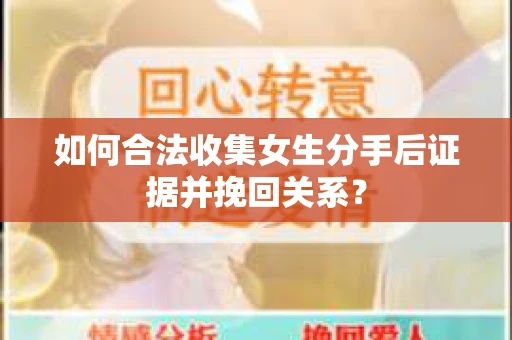 如何合法收集女生分手后证据并挽回关系？